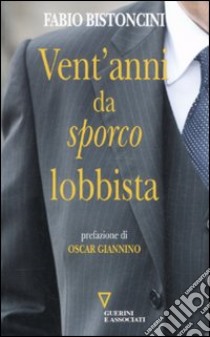 Vent'anni da «sporco» lobbista libro di Bistoncini Fabio