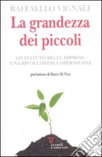 La grandezza dei piccoli. Lo Statuto delle imprese: una rivoluzione copernicana libro di Vignali Raffaello