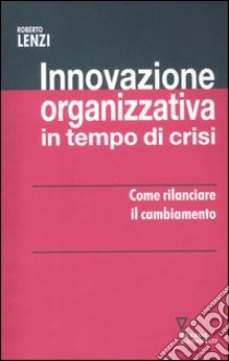 Innovazione organizzativa in tempo di crisi. Come rilanciare il cambiamento libro di Lenzi Roberto