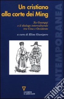 Un cristiano alla corte dei Ming. Xu Guangqi e il dialogo interculturale tra Cina e Occidente libro di Giunipero E. (cur.)