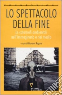 Lo spettacolo della fine. Le catastrofi ambientali nell'immaginario e nei media libro di Ragone G. (cur.)