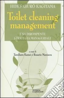 Toilet cleaning management. Una dirompente strategia manageriale libro di Kagiyama Hidesaburo; Kamei T. (cur.); Manisera R. (cur.)