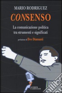 Consenso. La comunicazione politica tra strumenti e significati libro di Rodriguez Mario