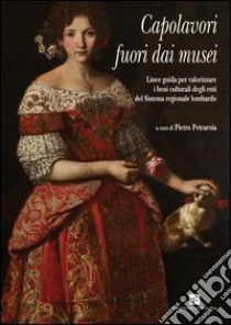 Capolavori fuori dai musei. Linee guida per valorizzare i beni culturali degli enti del Sistema regionale lombardo libro di Petraroia P. (cur.)