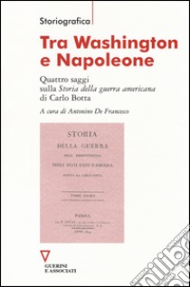 Tra Washington e Napoleone. Quattro saggi sulla «Storia della guerra americana» di Carlo Botta libro di Di Francesco A. (cur.)