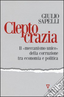 Cleptocrazia. Il «meccanismo unico» della corruzione tra economia e politica libro di Sapelli Giulio