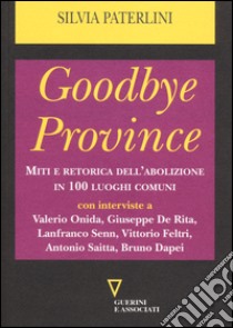 Goodbye province. Miti e retorica dell'abolizione in 100 luoghi comuni libro di Paterlini Silvia