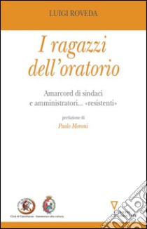 I ragazzi dell'oratorio. Amarcord di sindaci e amministratori... «resistenti» libro di Roveda Luigi