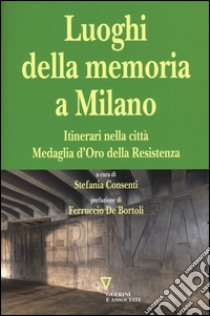 I luoghi della memoria a Milano. Itinerari nella città Medaglia d'Oro della Resistenza libro di Consenti S. (cur.)