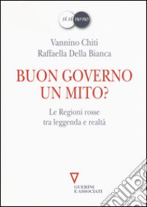 Buon governo. Un mito? Le Regioni rosse tra leggenda e realtà libro di Chiti Vannino; Della Bianca Raffaella