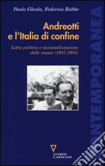 Andreotti e l'Italia di confine. Lotta politica e nazionalizzazione delle masse (1947-1954) libro di Gheda Paolo; Robbe Federico