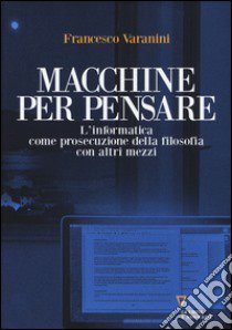 Macchine per pensare. L'informatica come prosecuzione della filosofia con altri mezzi. Trattato di informatica umanistica. Vol. 1 libro di Varanini Francesco