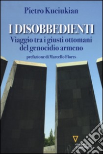 I disobbedienti. Viaggio tra i giusti ottomani del genocidio armeno libro di Kuciukian Pietro