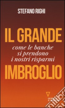 Il grande imbroglio. Come le banche si prendono i nostri risparmi libro di Righi Stefano