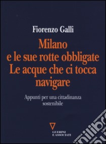 Milano e le sue rotte obbligate. Le acque che ci tocca navigare. Appunti per una cittadinanza sostenibile libro di Galli Fiorenzo