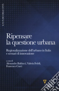 Ripensare la questione urbana. Regionalizzazione dell'urbano in Italia e scenari di innovazione libro di Balducci A. (cur.); Fedeli V. (cur.); Curci F. (cur.)