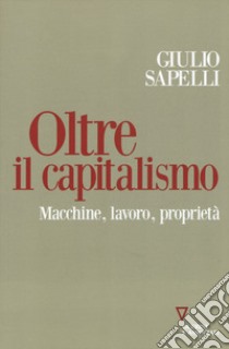 Oltre il capitalismo. Macchine, lavoro, proprietà libro di Sapelli Giulio