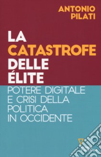 La catastrofe delle élite. Potere digitale e crisi della politica in Occidente libro di Pilati Antonio