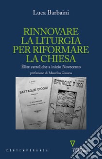 Rinnovare la liturgia per riformare la Chiesa. Élite cattoliche a inizio Novecento libro di Barbaini Luca