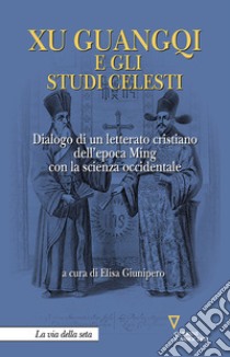 Xu Guangqi e gli studi celesti. Dialogo di un letterato cristiano dell'epoca Ming con la scienza occidentale libro di Giunipero E. (cur.)