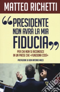 «Presidente, non avrà la mia fiducia». Per chi non si riconosce in un paese che «funziona così» libro di Richetti Matteo