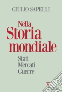 Nella storia mondiale. Stati mercati guerre libro di Sapelli Giulio