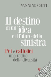 Il destino di un'idea e il futuro della sinistra. PCI e cattolici una radice della diversità libro di Chiti Vannino