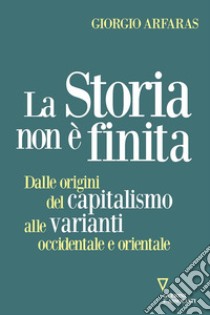 La storia non è finita. Dalle origini del capitalismo alle varianti occidentale e orientale libro di Arfaras Giorgio