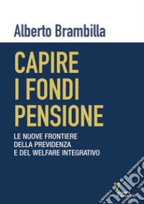 Capire i fondi pensione. Le nuove frontiere della previdenza e del welfare integrativo libro di Brambilla Alberto