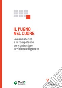 Il pugno nel cuore. La conoscenza e le competenze per contrastare la violenza di genere libro di Polis Lombardia (cur.)