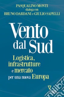 Vento dal Sud. Logistica, infrastrutture e mercato per una nuova Europa libro di Monti Pasqualino; Dardani Bruno; Sapelli Giulio