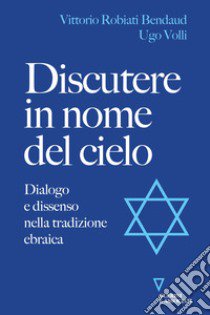 Discutere in nome del cielo. Dialogo e dissenso nella tradizione ebraica libro di Robiati Bendaud Vittorio; Volli Ugo