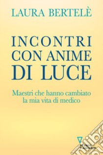 Incontri con anime di luce. Maestri che hanno cambiato la mia vita di medico libro di Bertelè Laura