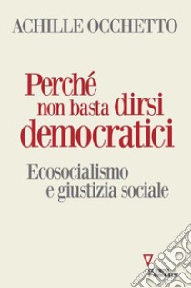 Perché non basta dirsi democratici. Ecosocialismo e giustizia sociale libro di Occhetto Achille