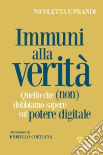 Immuni alla verità. Quello che (non) dobbiamo sapere sul potere digitale libro di Prandi Nicoletta F.