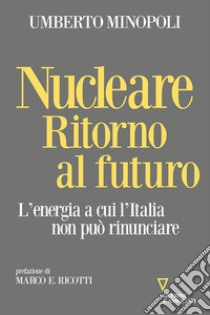 Nucleare. Ritorno al futuro. L'energia a cui l'Italia non può rinunciare libro di Minopoli Umberto