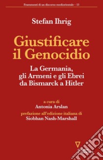 Giustificare il genocidio. La Germania, gli Armeni e gli Ebrei da Bismarck a Hitler libro di Ihrig Stefan; Arslan A. (cur.)