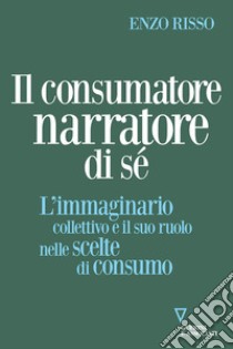 Il consumatore narratore di sé. L'immaginario collettivo e il suo ruolo nelle scelte di consumo libro di Risso Enzo