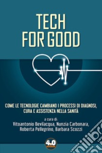 Tech for good. Come le tecnologie cambiano i processi di diagnosi, cura e assistenza nella sanità libro di Bevilacqua V. (cur.); Carbonara N. (cur.); Pellegrino R. (cur.)