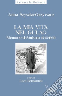 La mia vita nel gulag. Diario da Vorkuta 1945-1956 libro di Szyszko-Grzywacz Anna; Bernardini L. (cur.)