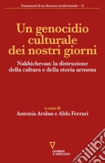 Un genocidio culturale dei nostri giorni. Nakhichevan: la distruzione della cultura e della storia armena libro di Ferrari A. (cur.); Arslan A. (cur.)