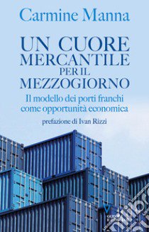 Un cuore mercantile per il mezzogiorno. Il modello dei porti franchi come opportunità economica libro di Manna Carmine