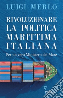 Rivoluzionare la politica marittima italiana. Per un vero Ministero del Mare libro di Merlo Luigi
