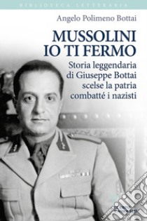 Mussolini io ti fermo. Storia leggendaria di Giuseppe Bottai scelse la patria combatté i nazisti libro di Bottai Polimeno Angelo