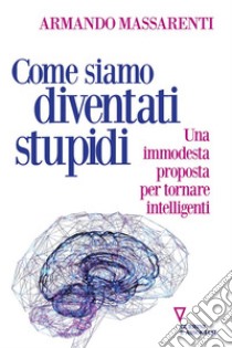 Come siamo diventati stupidi. Una immodesta proposta per tornare intelligenti libro di Massarenti Armando