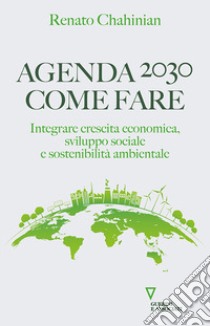 Agenda 2030. Come fare. Integrare crescita economica, sviluppo sociale e sostenibilità ambientale libro di Chahinian Renato