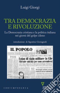 Tra democrazia e rivoluzione. La Democrazia Cristiana e la politica italiana nei giorni del golpe cileno libro di Giorgi Luigi