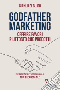 Godfather marketing. Offrire favori piuttosto che prodotti libro di Guido Gianluigi