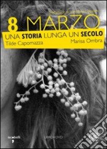 8 marzo. Una storia lunga un secolo. Con DVD libro di Capomazza Tilde; Ombra Marisa