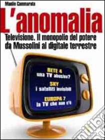 L'Anomalia. Televisione. Il monopolio del potere da Mussolini al digitale terrestre libro di Cammarata Manlio